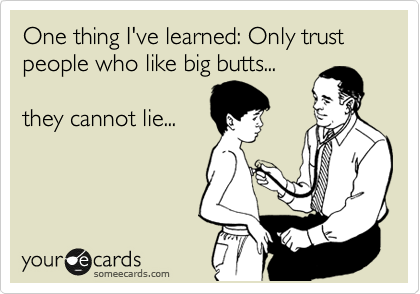 One thing I've learned: Only trust people who like big butts...

they cannot lie...