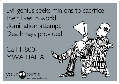 Evil genius seeks minions to sacrifice their lives in world
domination attempt.
Death rays provided. 

Call 1-800-
MWA-HAHA