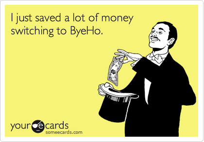 I just saved a lot of money
switching to ByeHo.