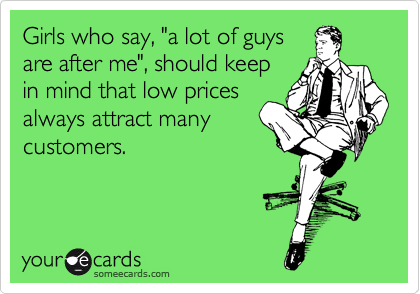 Girls who say, "a lot of guys
are after me", should keep
in mind that low prices
always attract many
customers.