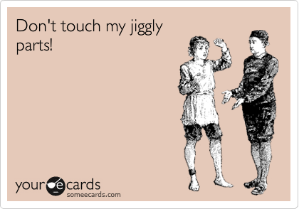 Don't touch my jiggly
parts!