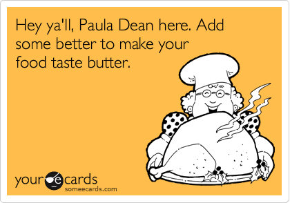 Hey ya'll, Paula Dean here. Add some better to make your
food taste butter.