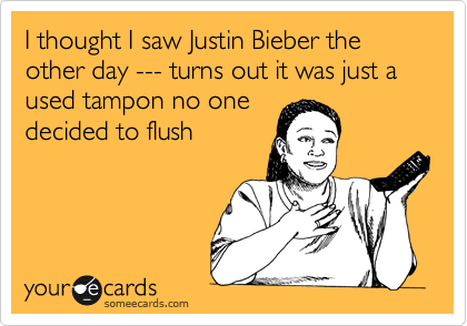 I thought I saw Justin Bieber the other day --- turns out it was just a used tampon no one
decided to flush