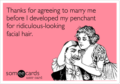 Thanks for agreeing to marry me before I developed my penchant for ridiculous-looking
facial hair.