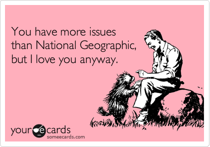 You Have More Issues Than National Geographic But I Love You Anyway Flirting Ecard