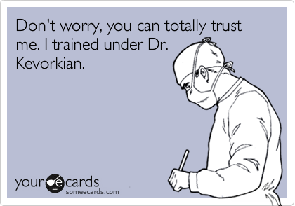 Don't worry, you can totally trust me. I trained under Dr.
Kevorkian.