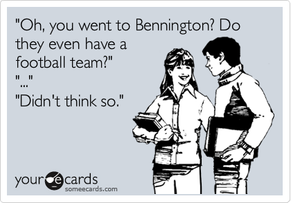 "Oh, you went to Bennington? Do they even have a
football team?"
"..."
"Didn't think so."
