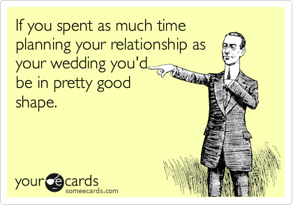If you spent as much time
planning your relationship as
your wedding you'd
be in pretty good
shape. 