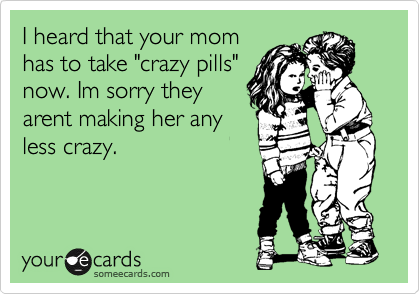 I heard that your mom
has to take "crazy pills"
now. Im sorry they
arent making her any
less crazy.
