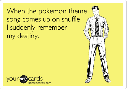When the pokemon theme
song comes up on shuffle
I suddenly remember
my destiny. 