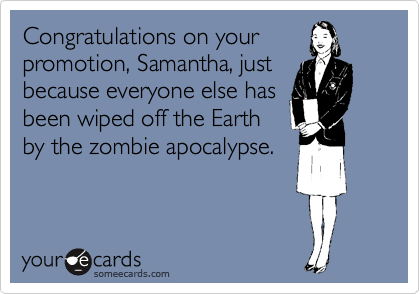 Congratulations on your 
promotion, Samantha, just 
because everyone else has 
been wiped off the Earth
by the zombie apocalypse.