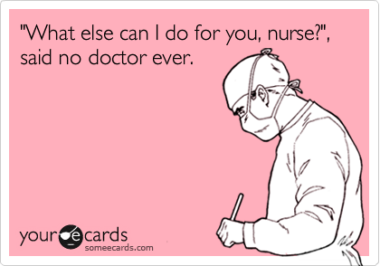 "What else can I do for you, nurse?", said no doctor ever.