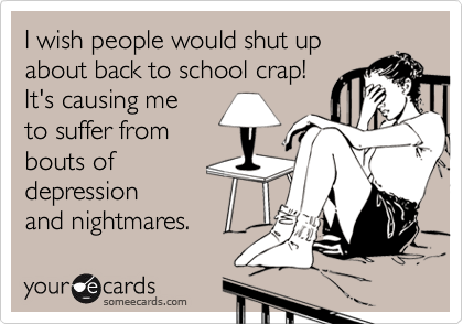 I wish people would shut up
about back to school crap!
It's causing me
to suffer from
bouts of 
depression
and nightmares.