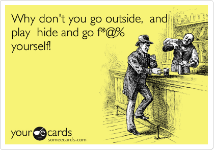 Why don't you go outside,  and
play  hide and go f*@%
yourself!