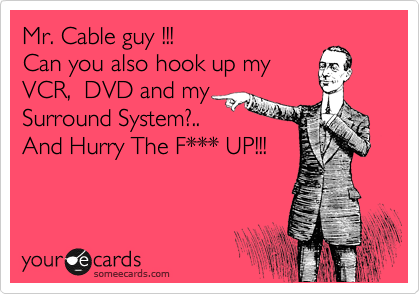 Mr. Cable guy !!!
Can you also hook up my
VCR,  DVD and my 
Surround System?..
And Hurry The F*** UP!!!