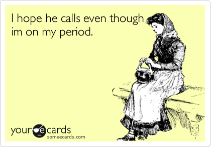 I hope he calls even though
im on my period.