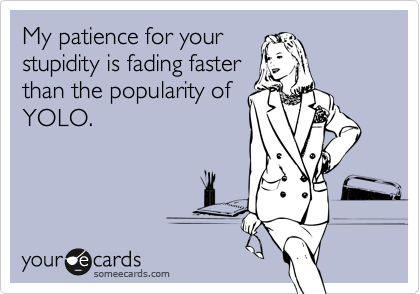 My patience for your
stupidity is fading faster
than the popularity of
YOLO.