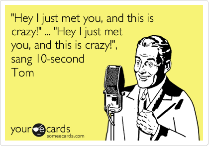 "Hey I just met you, and this is crazy!" ... "Hey I just met
you, and this is crazy!",
sang 10-second
Tom