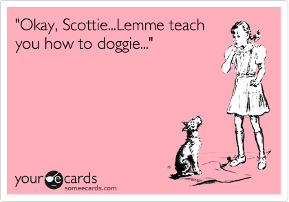 "Okay, Scottie...Lemme teach
you how to doggie..."

