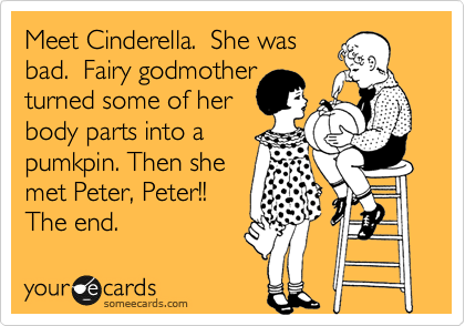 Meet Cinderella.  She was
bad.  Fairy godmother
turned some of her
body parts into a
pumkpin. Then she
met Peter, Peter!! 
The end.