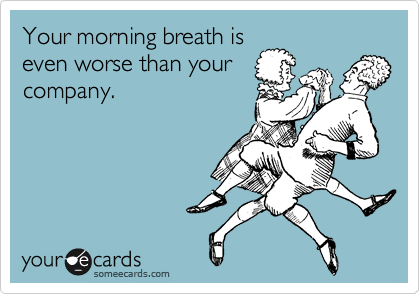 Your morning breath is
even worse than your
company. 