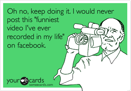 Oh no, keep doing it. I would never post this "funniest
video I've ever
recorded in my life"
on facebook.