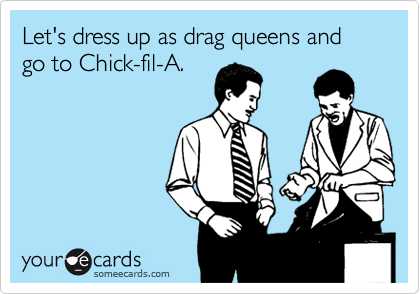 Let's dress up as drag queens and go to Chick-fil-A.