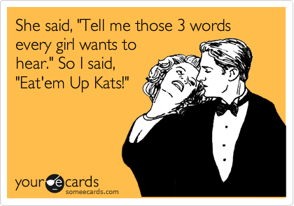 She said, "Tell me those 3 words every girl wants to
hear." So I said,
"Eat'em Up Kats!"