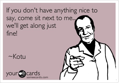 If you don't have anything nice to say, come sit next to me...
we'll get along just
fine!


 %7EKotu 