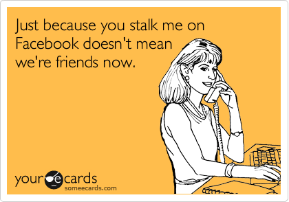 Just because you stalk me on Facebook doesn't mean
we're friends now.