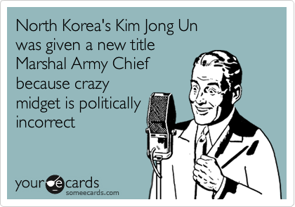 North Korea's Kim Jong Un 
was given a new title 
Marshal Army Chief
because crazy
midget is politically
incorrect