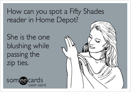 How can you spot a Fifty Shades reader in Home Depot?   

She is the one 
blushing while
passing the 
zip ties.