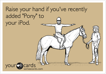 Raise your hand if you've recently added "Pony" to
your iPod.
