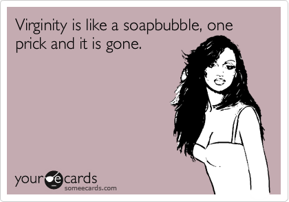 Virginity is like a soapbubble, one prick and it is gone.