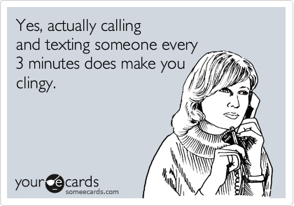 Yes, actually calling 
and texting someone every
3 minutes does make you
clingy.