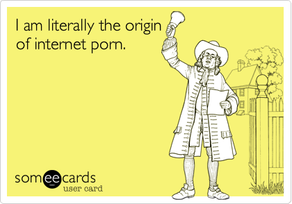 I am literally the origin
of internet porn.
