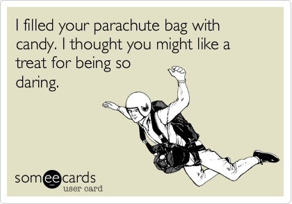 I filled your parachute bag with candy. I thought you might like a treat for being so
daring.