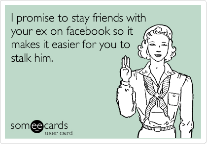 I promise to stay friends with
your ex on facebook so it
makes it easier for you to
stalk him.