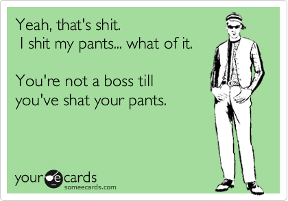 Yeah, that's shit.
 I shit my pants... what of it. 

You're not a boss till 
you've shat your pants.