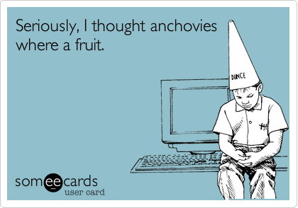 Seriously, I thought anchovies
where a fruit.