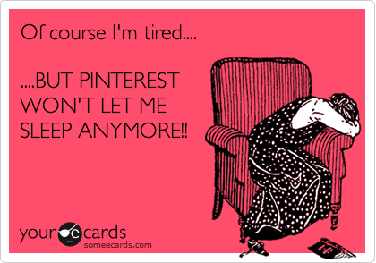 Of course I'm tired....

....BUT PINTEREST
WON'T LET ME
SLEEP ANYMORE!!