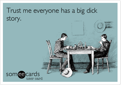 Trust me everyone has a big dick story.