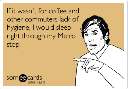 If it wasn't for coffee and
other commuters lack of
hygiene, I would sleep
right through my Metro
stop.