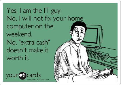 Yes, I am the IT guy. 
No, I will not fix your home
computer on the
weekend. 
No, "extra cash"
doesn't make it
worth it.