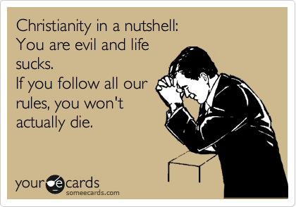 Christianity in a nutshell:
You are evil and life
sucks.
If you follow all our
rules, you won't
actually die.