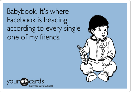 Babybook. It's where
Facebook is heading,
according to every single
one of my friends.