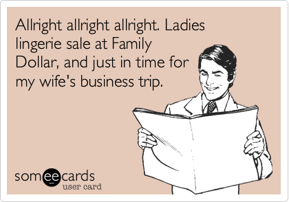 Allright allright allright. Ladies lingerie sale at Family
Dollar, and just in time for
my wife's business trip.