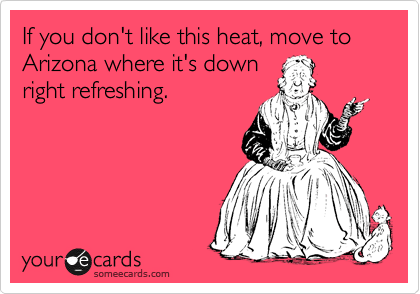 If you don't like this heat, move to Arizona where it's down
right refreshing.