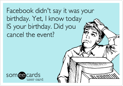 Facebook didn't say it was your birthday. Yet, I know today
IS your birthday. Did you
cancel the event?