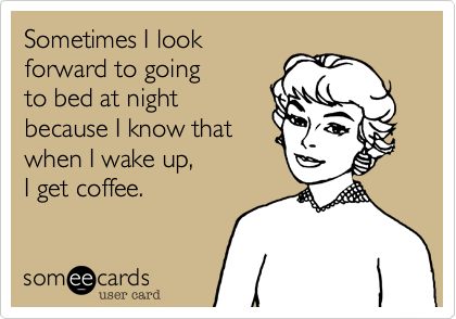 Sometimes I look
forward to going
to bed at night
because I know that
when I wake up, 
I get coffee. 